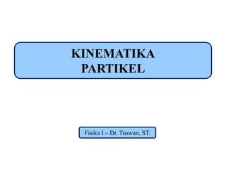 KINEMATIKA
PARTIKEL
Fisika I – Dr. Tuswan, ST.
 