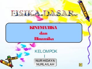 KINEMATIKA 
dan 
Dinamika 
KELOMPOK 
I 
NUR HIDAYA 
NURLAILAH 
 