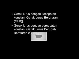 Gerak lurus dengan kecepatan
konstan [Gerak Lurus Beraturan
(GLB)].
 Gerak lurus dengan percepatan
konstan [Gerak Lurus Berubah
Beraturan (GLBB)]


 