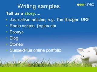 Writing samples
Tell us a story….
• Journalism articles, e.g. The Badger, URF
• Radio scripts, jingles etc
• Essays
• Blog
• Stories
• SussexPlus online portfolio
 