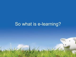 So what is e-learning?
 