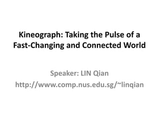Kineograph: Taking the Pulse of a
Fast-Changing and Connected World


         Speaker: LIN Qian
http://www.comp.nus.edu.sg/~linqian
 