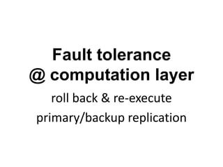 Fault tolerance
@ computation layer
   roll back & re-execute
primary/backup replication
 