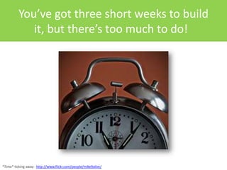 You’ve got three short weeks to build it, but there’s too much to do!	<br />*Time* ticking away:  http://www.flickr.com/pe...
