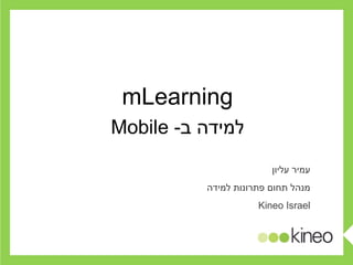 עמיר עליון מנהל תחום פתרונות למידה Kineo Israel mLearning למידה ב -  Mobile 
