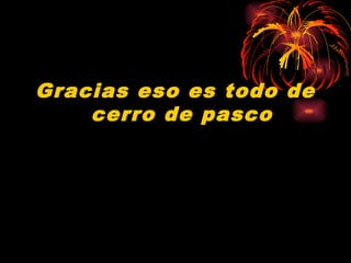 Gracias eso es todo de
cerro de pasco
 