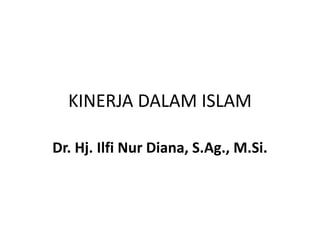 KINERJA DALAM ISLAM
Dr. Hj. Ilfi Nur Diana, S.Ag., M.Si.
 