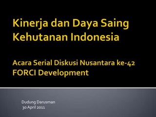 Kinerja dan Daya SaingKehutanan IndonesiaAcara Serial Diskusi Nusantara ke-42FORCI Development Dudung Darusman 30April2011 