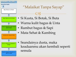 
“Malaikat Tanpa Sayap”
• Si Kusta, Si Botak, Si Buta
• Warna kulit bagus & Unta
• Rambut bagus & Sapi
• Mata Sehat & Kambing
• Seandainya dusta, maka
keadaanmu akan kembali seperti
semula
 