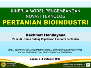 Bogor, 3-4 Oktober 2017
Rachmat Hendayana
Peneliti Utama Bidang Kepakaran Ekonomi Pertanian
BALAI BESAR PENGKAJIAN DAN PENGEMBANGAN TEKNOLOGI PERTANIAN
BADAN PENELITIAN DAN PENGEMBANGAN PERTANIAN
 