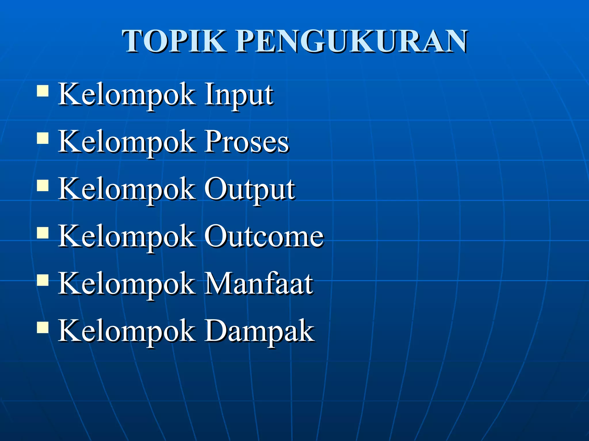 TOPIK PENGUKURAN Kelompok Input Kelompok Proses Kelompok Output Kelompok Outcome Kelompok Manfaat Kelompok Dampak 