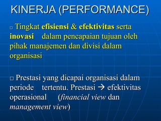 KINERJA (PERFORMANCE) □  Tingkat  efisiensi  &  efektivitas  serta  inovasi  dalam pencapaian tujuan oleh  pihak manajemen dan divisi dalam  organisasi   □  Prestasi yang dicapai organisasi dalam  periode  tertentu. Prestasi    efektivitas  operasional  ( financial view  dan  management view ) 