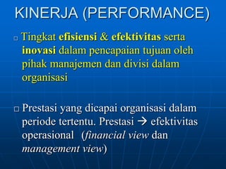 KINERJA (PERFORMANCE)
□   Tingkat efisiensi & efektivitas serta
    inovasi dalam pencapaian tujuan oleh
    pihak manajemen dan divisi dalam
    organisasi

□ Prestasi yang dicapai organisasi dalam
    periode tertentu. Prestasi  efektivitas
    operasional (financial view dan
    management view)
 