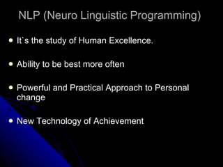 NLP (Neuro Linguistic Programming) It`s the study of Human Excellence. Ability to be best more often Powerful and Practical Approach to Personal change New Technology of Achievement  