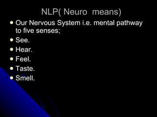 NLP( Neuro  means) Our Nervous System i.e. mental pathway to five senses; See. Hear. Feel. Taste. Smell. 