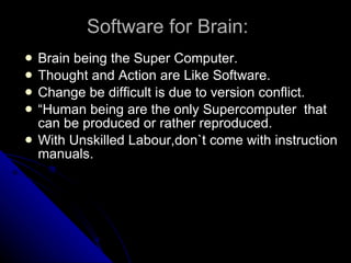 Software for Brain: Brain being the Super Computer.  Thought and Action are Like Software. Change be difficult is due to version conflict. “ Human being are the only Supercomputer  that can be produced or rather reproduced. With Unskilled Labour,don`t come with instruction manuals. 