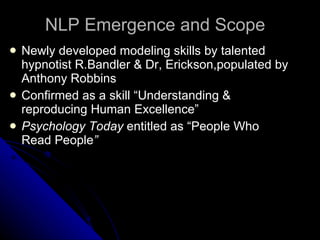 NLP Emergence and Scope Newly developed modeling skills by talented hypnotist R.Bandler & Dr, Erickson,populated by Anthony Robbins Confirmed as a skill “Understanding & reproducing Human Excellence” Psychology Today  entitled as “People Who Read People ” 