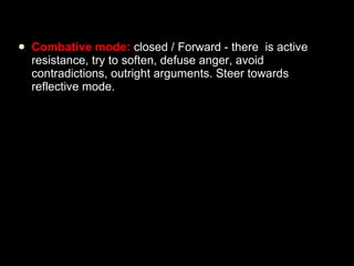 Combative mode:  closed / Forward - there  is active resistance, try to soften, defuse anger, avoid contradictions, outright arguments. Steer towards reflective mode. 