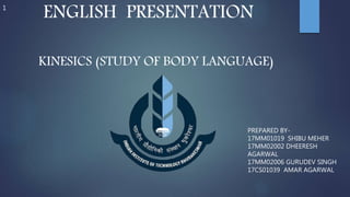 ENGLISH PRESENTATION
KINESICS (STUDY OF BODY LANGUAGE)
PREPARED BY-
17MM01019 SHIBU MEHER
17MM02002 DHEERESH
AGARWAL
17MM02006 GURUDEV SINGH
17CS01039 AMAR AGARWAL
1
 