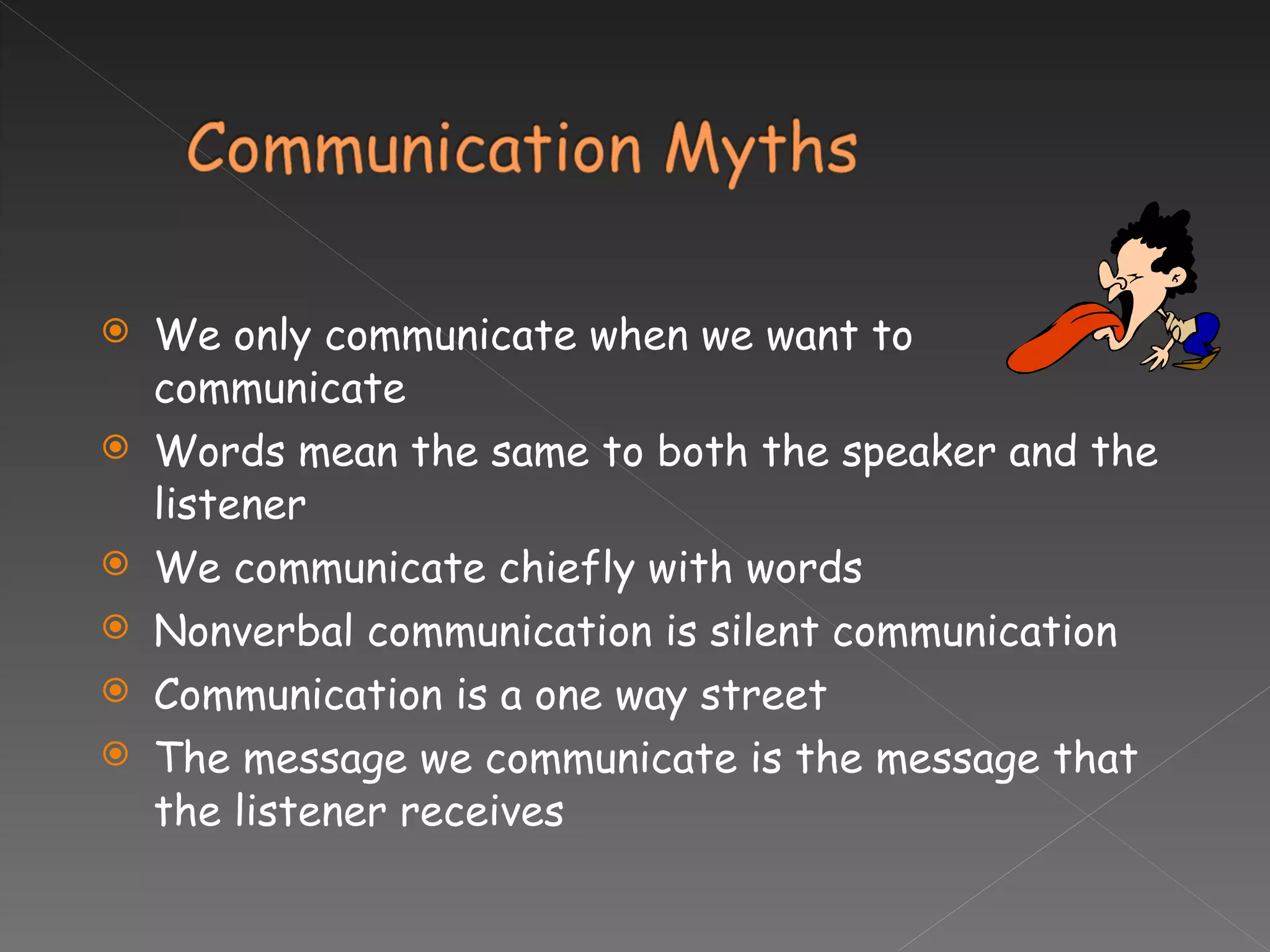 We only communicate when we want to communicate Words mean the same to both the speaker and the listener We communicate chiefly with words Nonverbal communication is silent communication Communication is a one way street The message we communicate is the message that the listener receives 