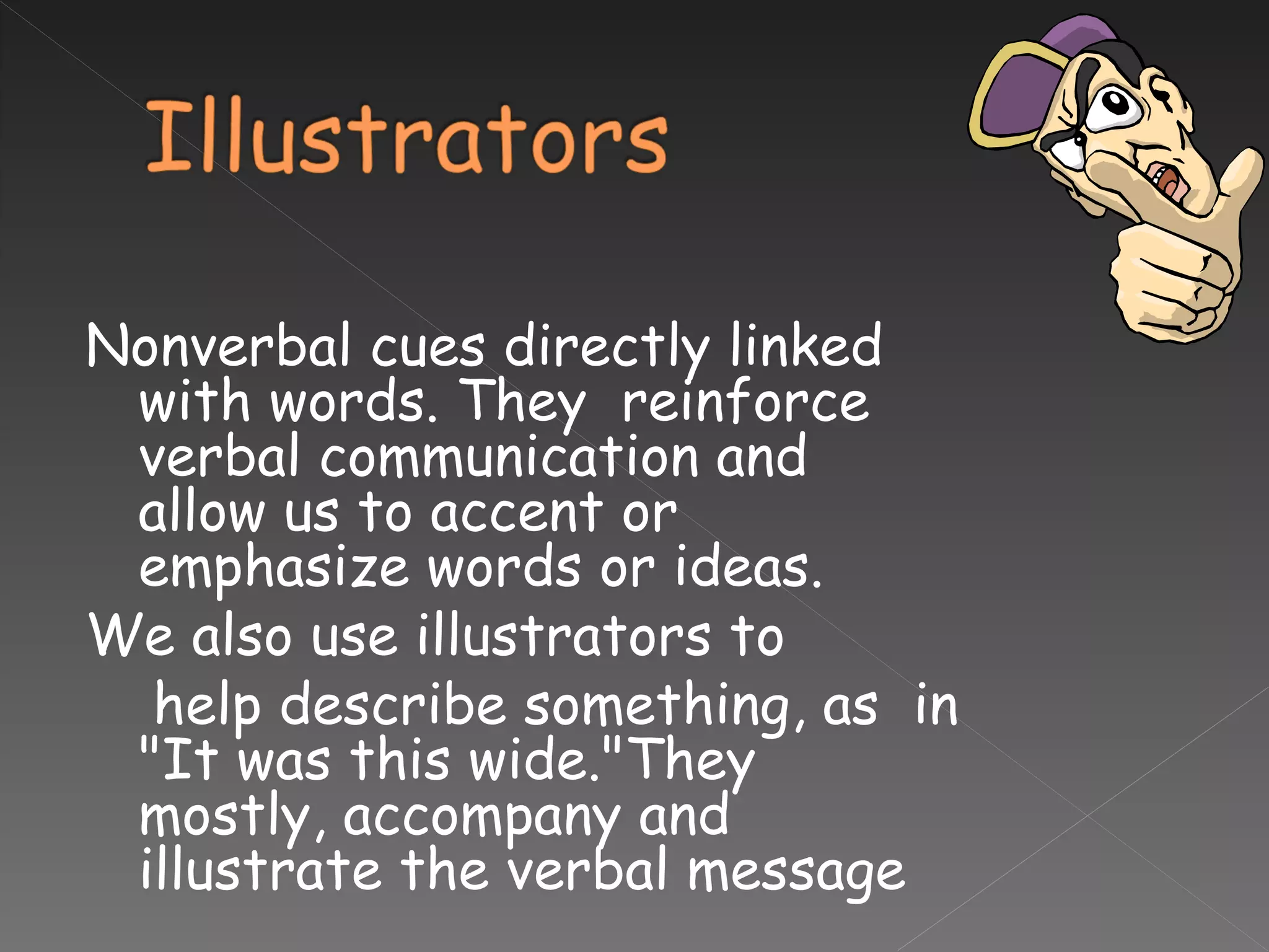 Nonverbal cues directly linked with words. They  reinforce verbal communication and  allow us to accent or emphasize words or ideas.  We also use illustrators to help describe something, as  in "It was this wide."They  mostly, accompany and illustrate the verbal message 