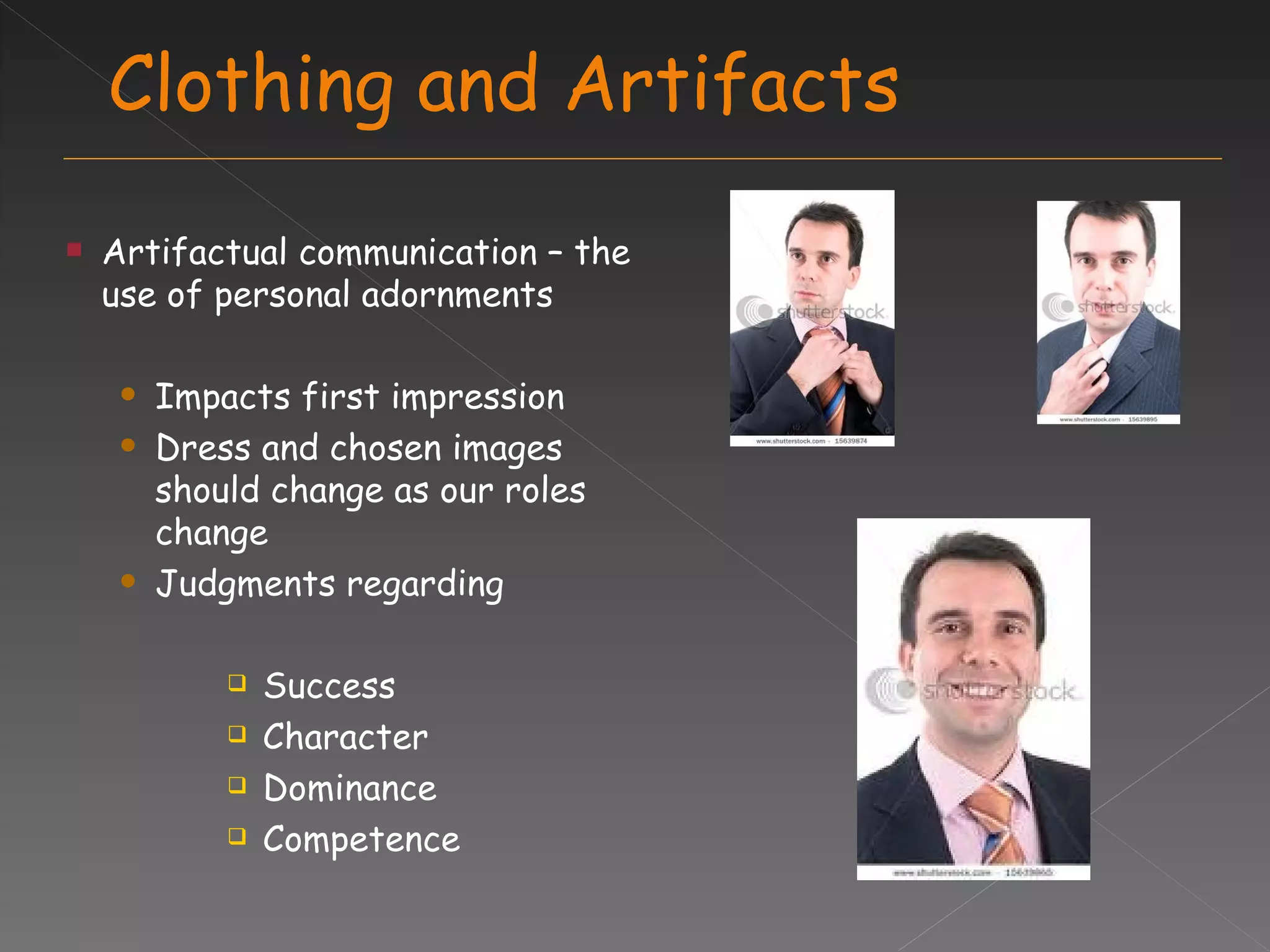 Clothing and Artifacts Artifactual communication – the use of personal adornments  Impacts first impression Dress and chosen images should change as our roles change Judgments regarding  Success Character Dominance Competence 