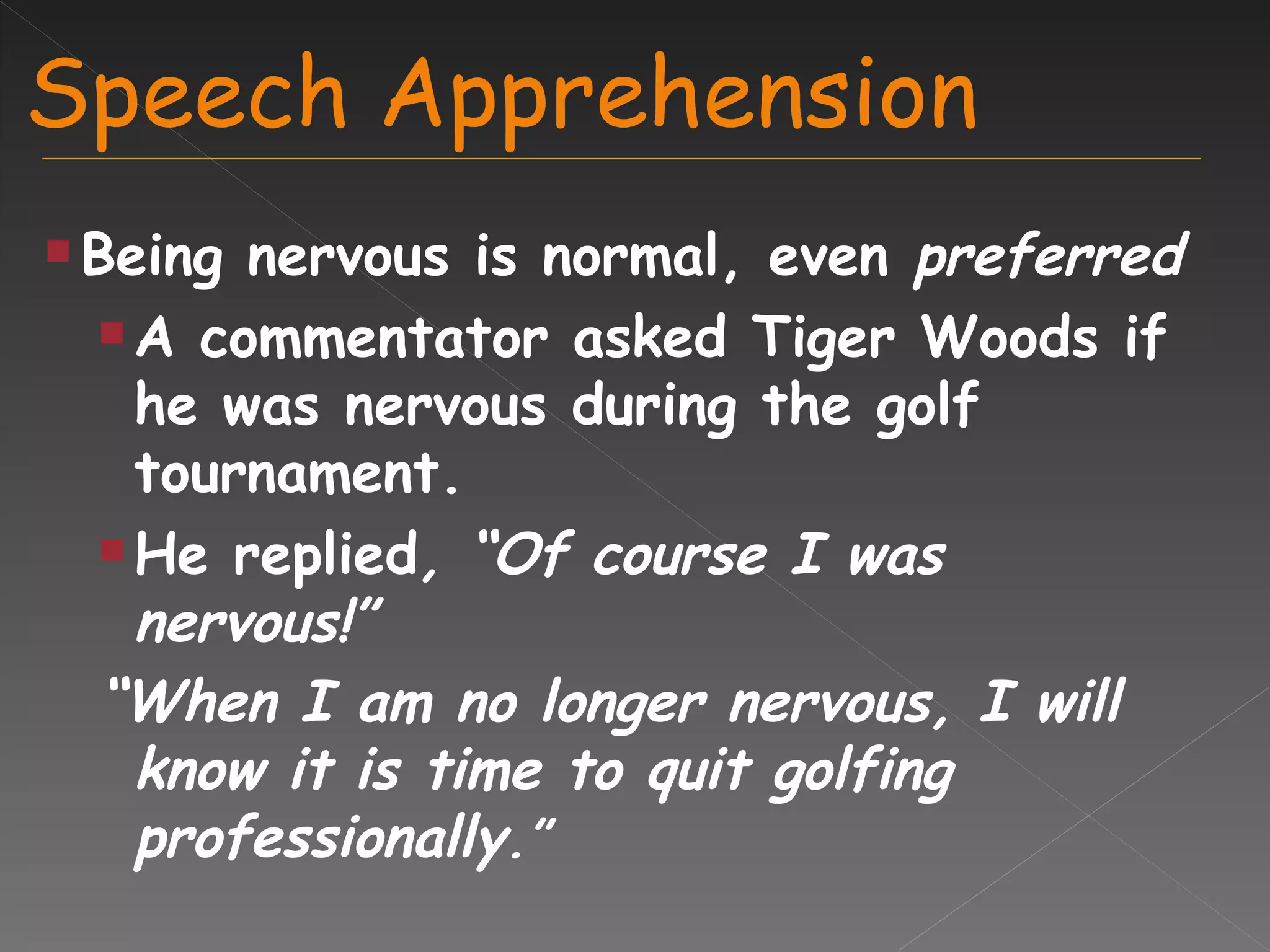 Speech Apprehension Being nervous is normal, even  preferred A commentator asked Tiger Woods if he was nervous during the golf  tournament.   He replied , “Of course I was nervous!”  “ When I am no longer nervous, I will know it is time to quit golfing professionally .” 
