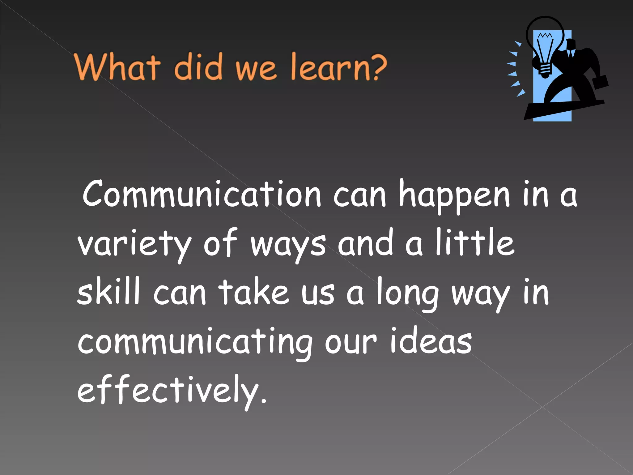 Communication can happen in a variety of ways and a little skill can take us a long way in communicating our ideas effectively. 