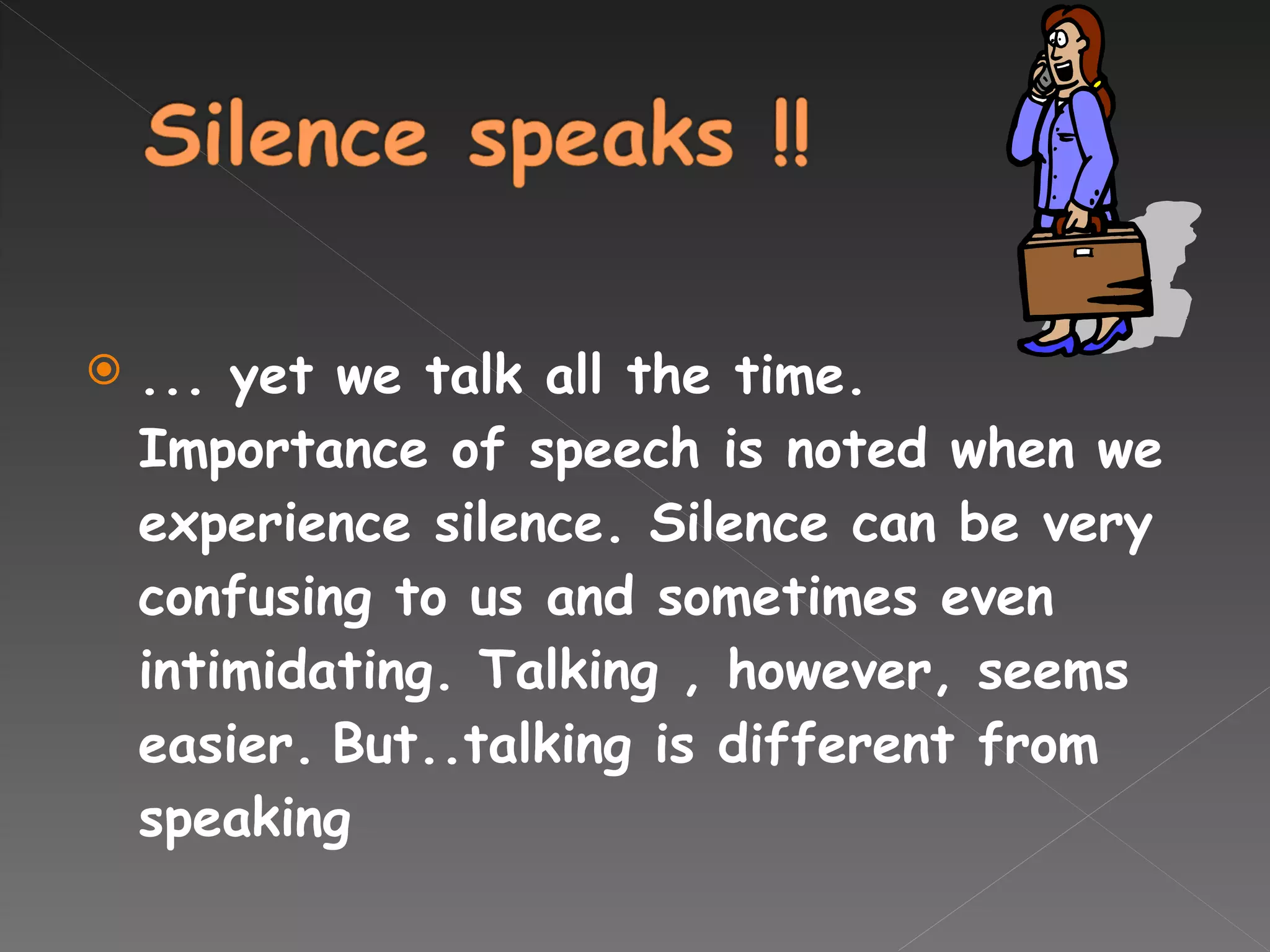 ... yet we talk all the time. Importance of speech is noted when we experience silence. Silence can be very confusing to us and sometimes even intimidating. Talking , however, seems easier.   But..talking is different from speaking 