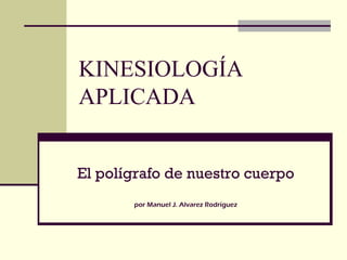 KINESIOLOGÍA
APLICADA
El polígrafo de nuestro cuerpo
por Manuel J. Alvarez Rodríguez
 