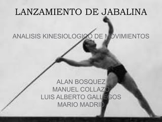 LANZAMIENTO DE JABALINA 
ANALISIS KINESIOLOGICO DE MOVIMIENTOS 
ALAN BOSQUEZ 
MANUEL COLLAZO 
LUIS ALBERTO GALLEGOS 
MARIO MADRID 
 