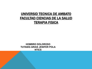 UNIVERSID TECNICA DE AMBATO
FACULTAD CIENCIAS DE LA SALUD
        TERAPIA FISICA




    HOMBRO DOLOROSO
TUTASIG ARIAS JENIFER POLA
          NTICS
 