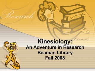 Kinesiology: An Adventure in Research Beaman Library Fall 2008 