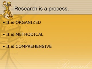 Research is a process… It is ORGANIZED It is METHODICAL It is COMPREHENSIVE 