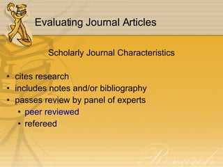 Evaluating Journal Articles Scholarly Journal Characteristics cites research includes notes and/or bibliography passes review by panel of experts peer reviewed refereed 