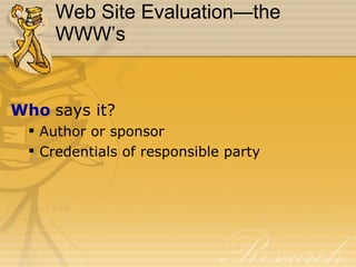 Web Site Evaluation—the WWW’s Who  says it? Author or sponsor Credentials of responsible party 