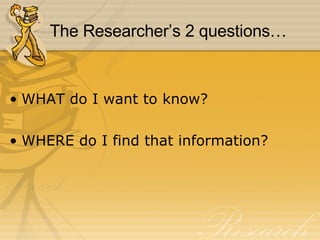 The Researcher’s 2 questions… WHAT do I want to know? WHERE do I find that information? 