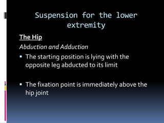 Suspension for the lower
extremity
The Hip
Abduction and Adduction
 The starting position is lying with the
opposite leg abducted to its limit
 The fixation point is immediately above the
hip joint
 