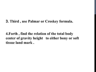 3. Third , use Palmar or Croskey formula.
4.Forth , find the relation of the total body
center of gravity height to either bony or soft
tissue land mark .
 