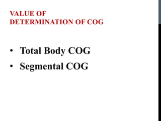 VALUE OF
DETERMINATION OF COG
• Total Body COG
• Segmental COG
 