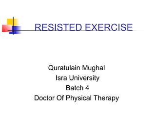 RESISTED EXERCISE
Quratulain Mughal
Isra University
Batch 4
Doctor Of Physical Therapy
 