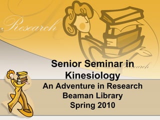 Senior Seminar in Kinesiology An Adventure in Research Beaman Library Spring 2010 