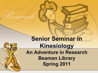 Senior Seminar in Kinesiology An Adventure in Research Beaman Library Spring 2011 