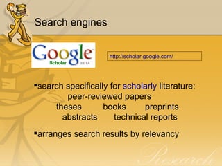 Search engines search specifically for  scholarly  literature: peer-reviewed papers  theses  books preprints abstracts   technical reports arranges search results by relevancy  http:// scholar.google.com / 