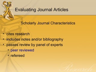 Evaluating Journal Articles Scholarly Journal Characteristics cites research includes notes and/or bibliography passes review by panel of experts peer reviewed refereed 