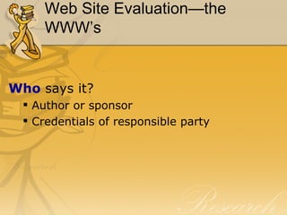 Web Site Evaluation—the WWW’s Who  says it? Author or sponsor Credentials of responsible party 