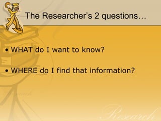 The Researcher’s 2 questions… WHAT do I want to know? WHERE do I find that information? 