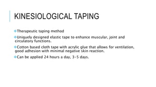 KINESIOLOGICAL TAPING
Therapeutic taping method
Uniquely designed elastic tape to enhance muscular, joint and
circulatory functions.
Cotton based cloth tape with acrylic glue that allows for ventilation,
good adhesion with minimal negative skin reaction.
Can be applied 24 hours a day, 3-5 days.
 