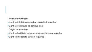 Insertion to Origin:
•Used to inhibit overused or stretched muscles
•Light stretch used to achieve goal
Origin to Insertion:
•Used to facilitate weak or underperforming muscles
•Light to moderate stretch required
 