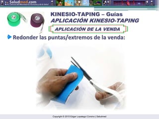 Copyright © 2015 Edgar Lopategui Corsino | Saludmed
KINESIO
KINESIO-
-TAPING
TAPING –
– Gu
Guí
ías
as
APLICACI
APLICACIÓ
ÓN KINESIO
N KINESIO-
-TAPING
TAPING
APLICACI
APLICACIÓ
ÓN DE LA VENDA
N DE LA VENDA
Redonder
Redonder las
las puntas/extremos
puntas/extremos de la
de la venda
venda:
:
 